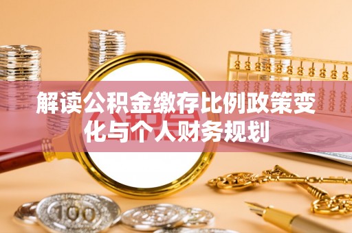 阿莲解读公积金缴存比例政策变化与个人财务规划