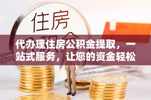 阿莲代办理住房公积金提取，一站式服务，让您的资金轻松到账