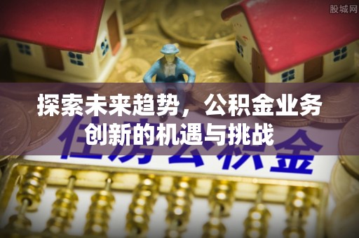 阿莲探索未来趋势，公积金业务创新的机遇与挑战