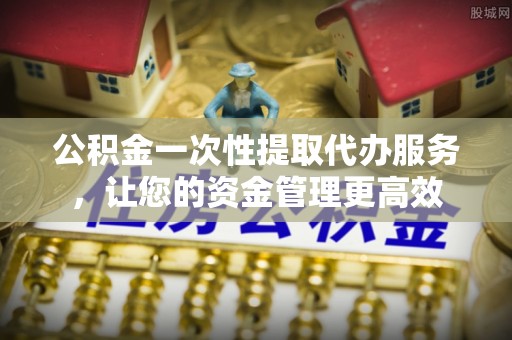 阿莲公积金一次性提取代办服务，让您的资金管理更高效
