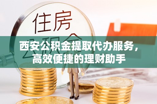 阿莲西安公积金提取代办服务，高效便捷的理财助手