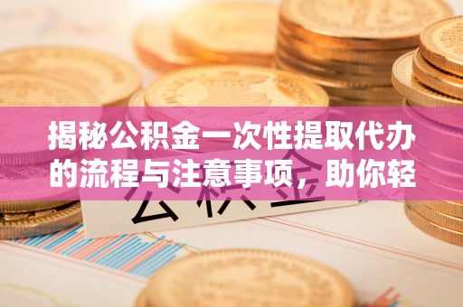 阿莲揭秘公积金一次性提取代办的流程与注意事项，助你轻松搞定财务规划