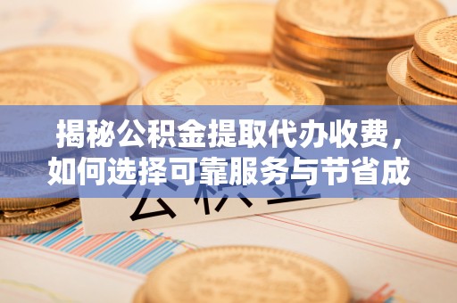 阿莲揭秘公积金提取代办收费，如何选择可靠服务与节省成本？