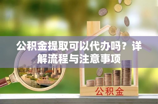 阿莲公积金提取可以代办吗？详解流程与注意事项