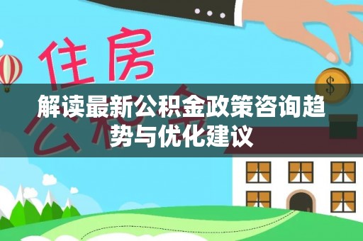 阿莲解读最新公积金政策咨询趋势与优化建议