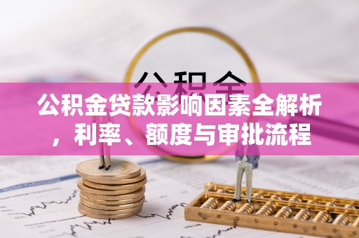 阿莲公积金贷款影响因素全解析，利率、额度与审批流程