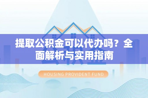 阿莲提取公积金可以代办吗？全面解析与实用指南