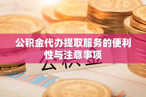 阿莲公积金代办提取服务的便利性与注意事项