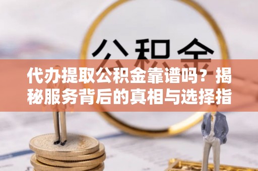阿莲代办提取公积金靠谱吗？揭秘服务背后的真相与选择指南