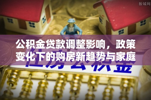 阿莲公积金贷款调整影响，政策变化下的购房新趋势与家庭财务规划