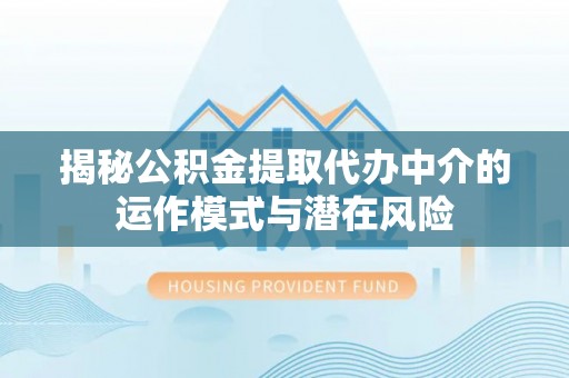 阿莲揭秘公积金提取代办中介的运作模式与潜在风险
