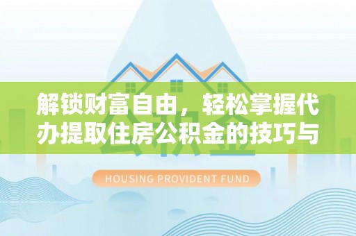 阿莲解锁财富自由，轻松掌握代办提取住房公积金的技巧与攻略