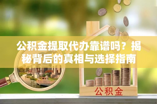 阿莲公积金提取代办靠谱吗？揭秘背后的真相与选择指南