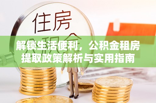 阿莲解锁生活便利，公积金租房提取政策解析与实用指南