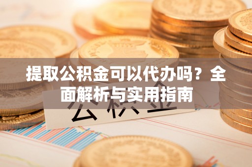 阿莲提取公积金可以代办吗？全面解析与实用指南
