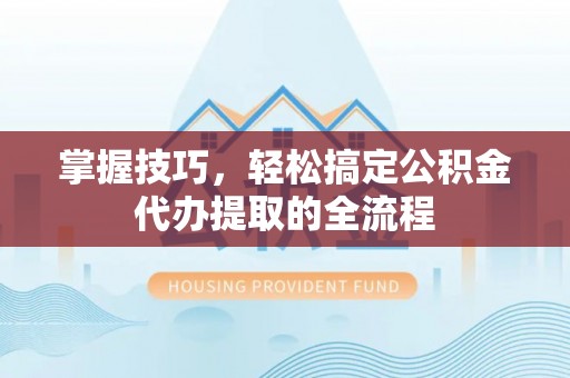 阿莲掌握技巧，轻松搞定公积金代办提取的全流程
