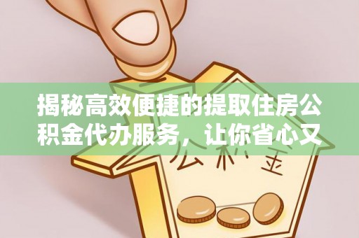 阿莲揭秘高效便捷的提取住房公积金代办服务，让你省心又省力