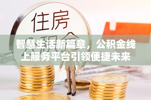 阿莲智慧生活新篇章，公积金线上服务平台引领便捷未来