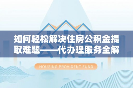 阿莲如何轻松解决住房公积金提取难题——代办理服务全解析