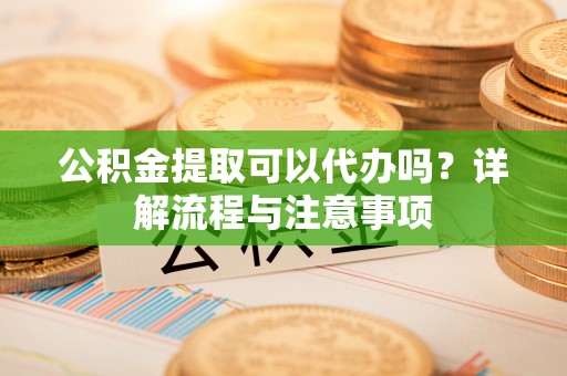 阿莲公积金提取可以代办吗？详解流程与注意事项