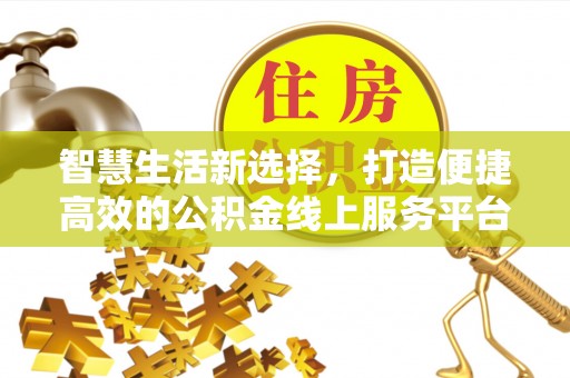 阿莲智慧生活新选择，打造便捷高效的公积金线上服务平台