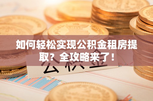 阿莲如何轻松实现公积金租房提取？全攻略来了！