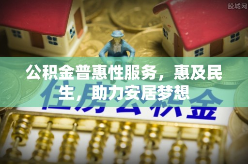 阿莲公积金普惠性服务，惠及民生，助力安居梦想