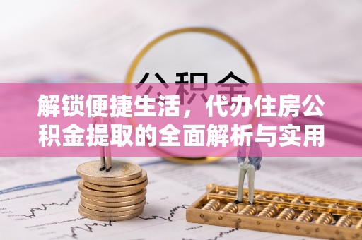 阿莲解锁便捷生活，代办住房公积金提取的全面解析与实用指南