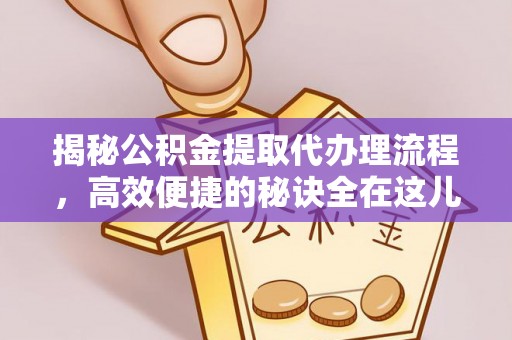 阿莲揭秘公积金提取代办理流程，高效便捷的秘诀全在这儿
