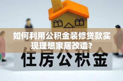 阿莲如何利用公积金装修贷款实现理想家居改造？