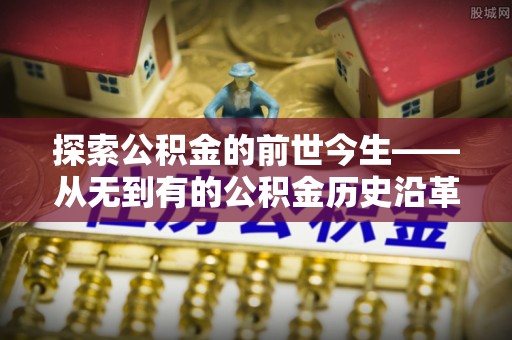 阿莲探索公积金的前世今生——从无到有的公积金历史沿革