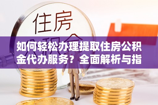 阿莲如何轻松办理提取住房公积金代办服务？全面解析与指南