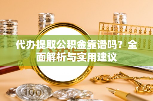 阿莲代办提取公积金靠谱吗？全面解析与实用建议