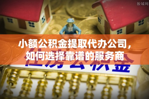阿莲小额公积金提取代办公司，如何选择靠谱的服务商