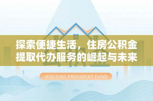阿莲探索便捷生活，住房公积金提取代办服务的崛起与未来趋势