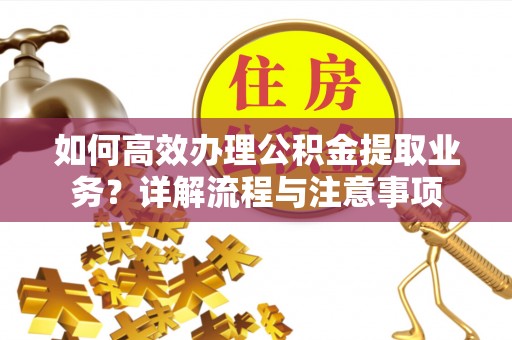 阿莲如何高效办理公积金提取业务？详解流程与注意事项
