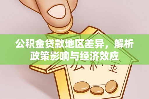 阿莲公积金贷款地区差异，解析政策影响与经济效应