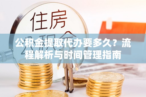 阿莲公积金提取代办要多久？流程解析与时间管理指南