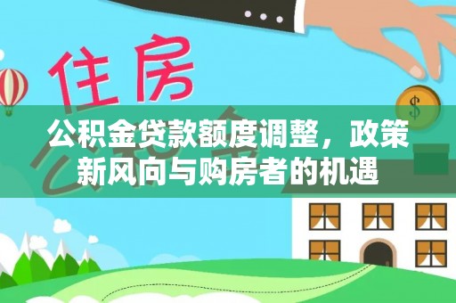 阿莲公积金贷款额度调整，政策新风向与购房者的机遇