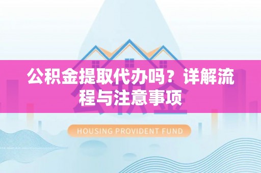 阿莲公积金提取代办吗？详解流程与注意事项