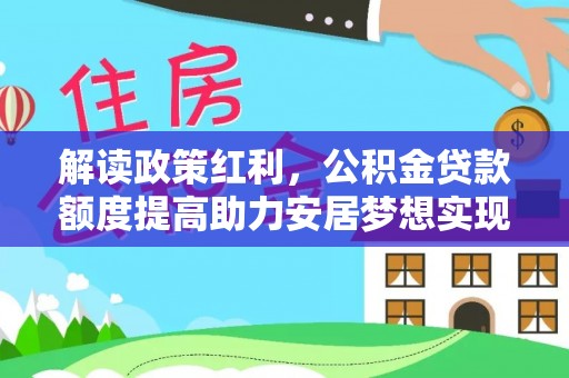 阿莲解读政策红利，公积金贷款额度提高助力安居梦想实现
