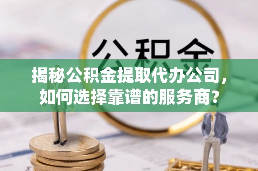 阿莲揭秘公积金提取代办公司，如何选择靠谱的服务商？