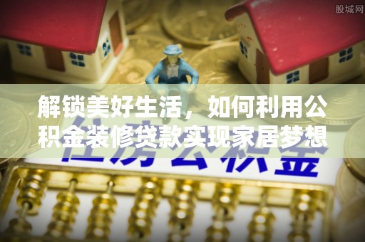 阿莲解锁美好生活，如何利用公积金装修贷款实现家居梦想