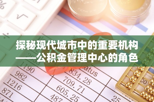 阿莲探秘现代城市中的重要机构——公积金管理中心的角色与使命