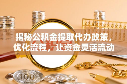 阿莲揭秘公积金提取代办政策，优化流程，让资金灵活流动