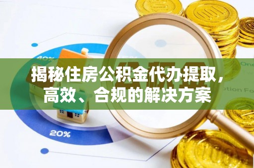阿莲揭秘住房公积金代办提取，高效、合规的解决方案