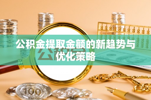 阿莲公积金提取金额的新趋势与优化策略