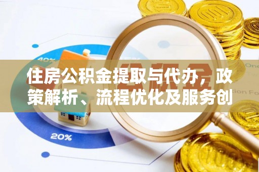 阿莲住房公积金提取与代办，政策解析、流程优化及服务创新
