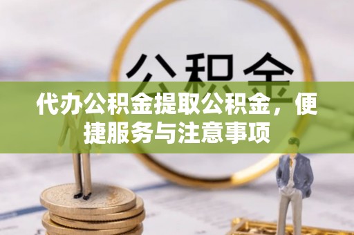阿莲代办公积金提取公积金，便捷服务与注意事项