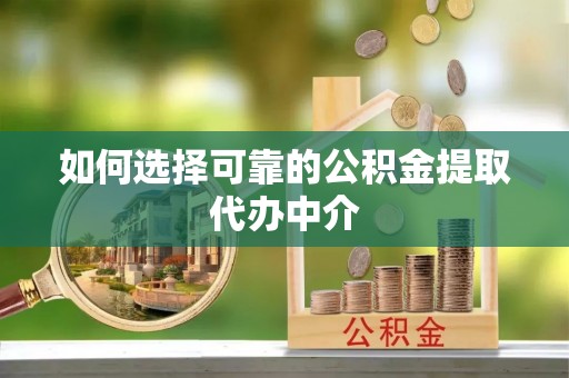 阿莲如何选择可靠的公积金提取代办中介